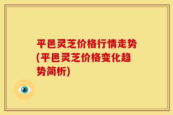 平邑灵芝价格行情走势(平邑灵芝价格变化趋势简析)