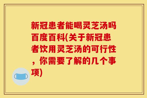 新冠患者能喝灵芝汤吗百度百科(关于新冠患者饮用灵芝汤的可行性，你需要了解的几个事项)