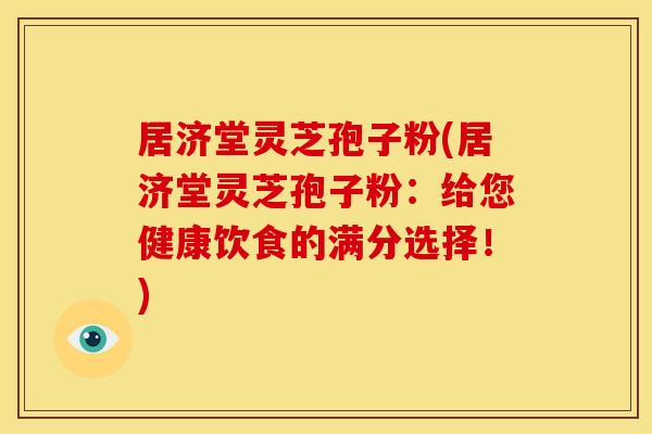 居济堂灵芝孢子粉(居济堂灵芝孢子粉：给您健康饮食的满分选择！)