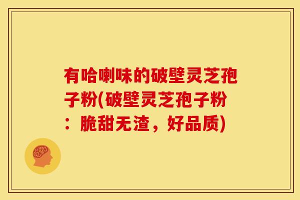 有哈喇味的破壁灵芝孢子粉(破壁灵芝孢子粉:脆甜无渣,好品质)