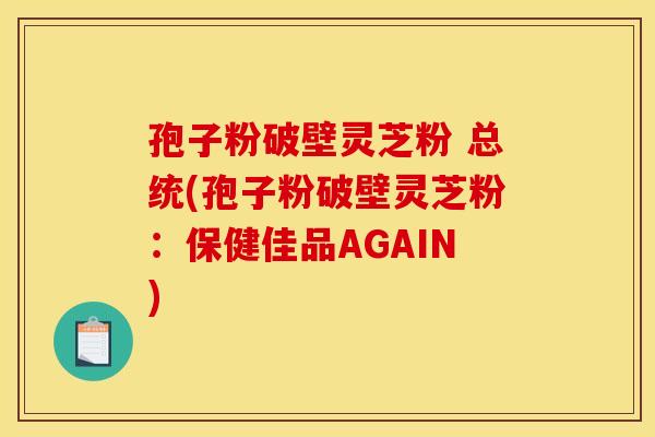 孢子粉破壁灵芝粉 总统(孢子粉破壁灵芝粉:保健佳品AGAIN)