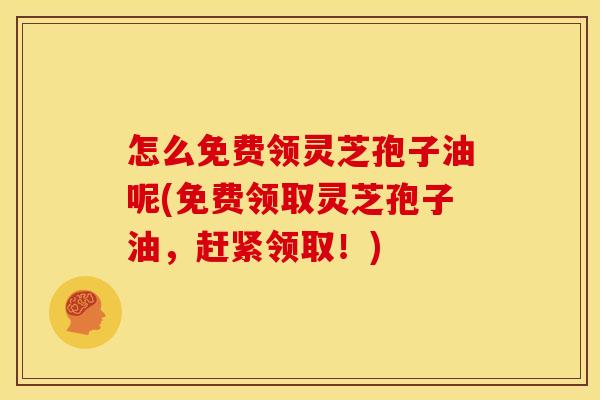 怎么免费领灵芝孢子油呢(免费领取灵芝孢子油,赶紧领取!)