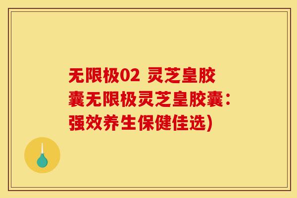 无限极02 灵芝皇胶囊无限极灵芝皇胶囊:强效养生保健佳选)