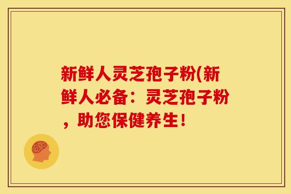 新鲜人灵芝孢子粉(新鲜人必备:灵芝孢子粉,助您保健养生!
