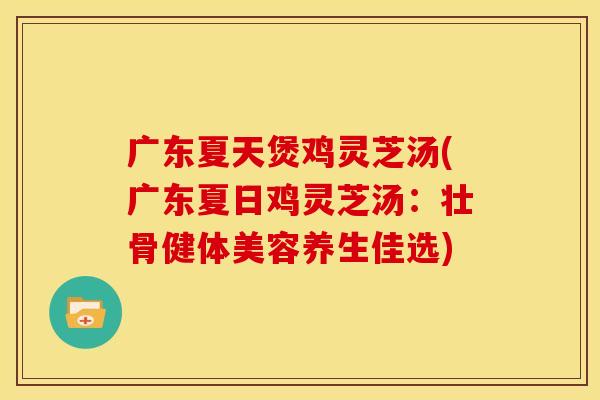 广东夏天煲鸡灵芝汤(广东夏日鸡灵芝汤:壮骨健体美容养生佳选)