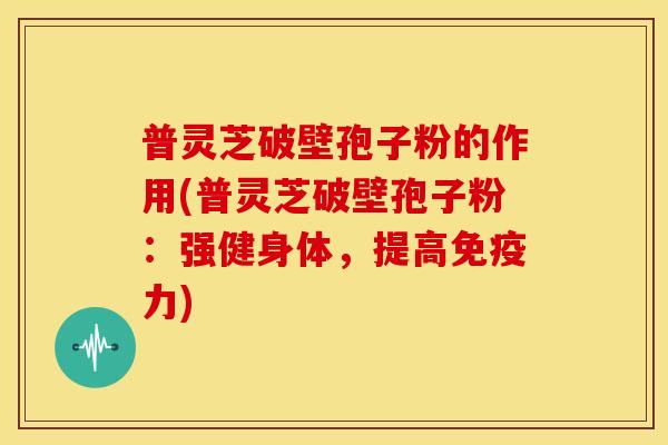 普灵芝破壁孢子粉的作用(普灵芝破壁孢子粉:强健身体,提高免疫力)