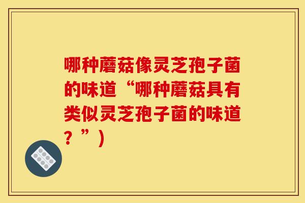 哪种蘑菇像灵芝孢子菌的味道“哪种蘑菇具有类似灵芝孢子菌的味道?”)
