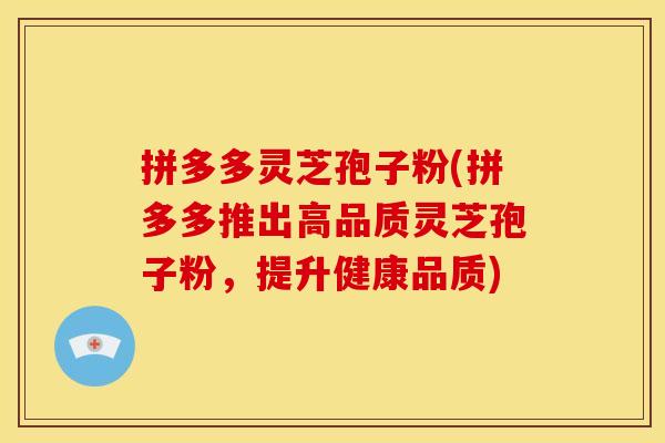 拼多多灵芝孢子粉(拼多多推出高品质灵芝孢子粉,提升健康品质)