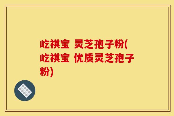 屹祺宝 灵芝孢子粉(屹祺宝 优质灵芝孢子粉)