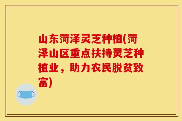 山东菏泽灵芝种植(菏泽山区重点扶持灵芝种植业,助力农民脱贫致富)