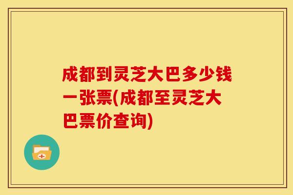 成都到灵芝大巴多少钱一张票(成都至灵芝大巴票价查询)