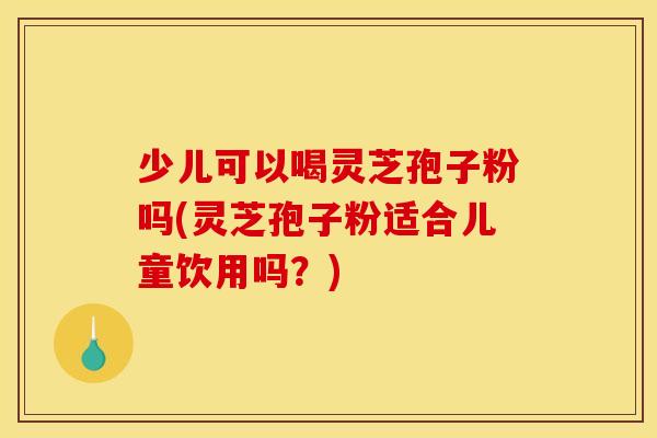 少儿可以喝灵芝孢子粉吗(灵芝孢子粉适合儿童饮用吗?)