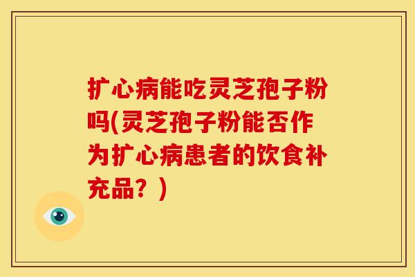 扩心病能吃灵芝孢子粉吗(灵芝孢子粉能否作为扩心病患者的饮食补充品?)