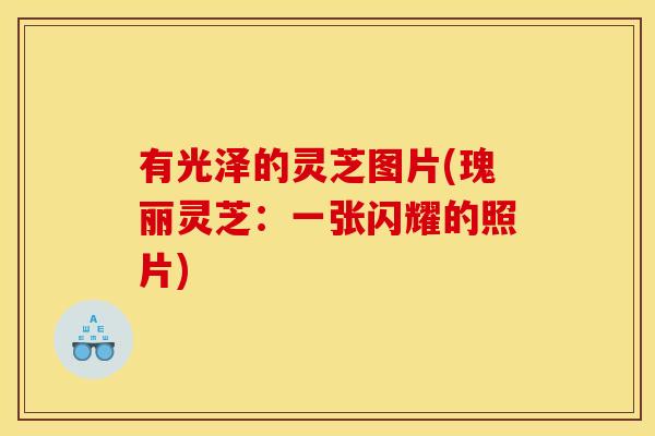 有光泽的灵芝图片(瑰丽灵芝:一张闪耀的照片)