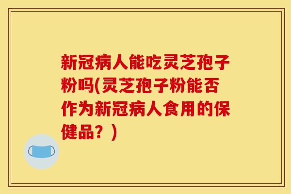 新冠病人能吃灵芝孢子粉吗(灵芝孢子粉能否作为新冠病人食用的保健品?)