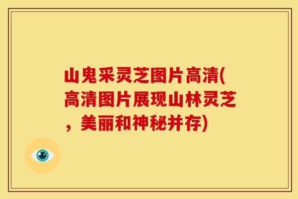 山鬼采灵芝图片高清(高清图片展现山林灵芝,美丽和神秘并存)