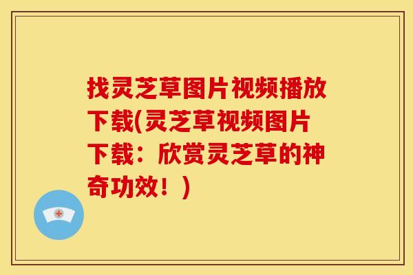 找灵芝草图片视频播放下载(灵芝草视频图片下载：欣赏灵芝草的神奇功效！)