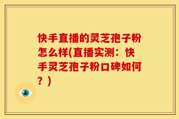 快手直播的灵芝孢子粉怎么样(直播实测:快手灵芝孢子粉口碑如何?)