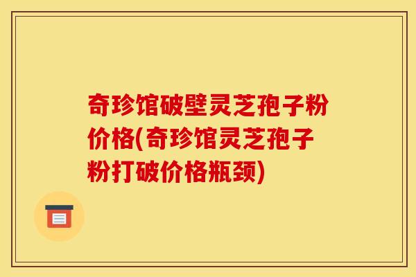 奇珍馆破壁灵芝孢子粉价格(奇珍馆灵芝孢子粉打破价格瓶颈)