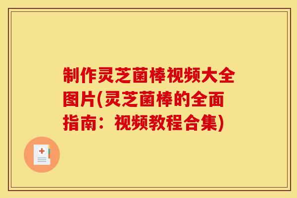 制作灵芝菌棒视频大全图片(灵芝菌棒的全面指南：视频教程合集)