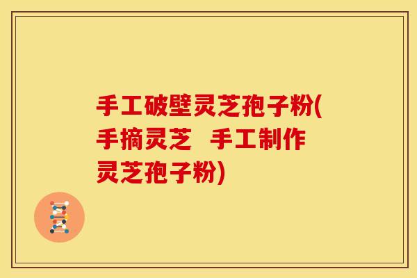 手工破壁灵芝孢子粉(手摘灵芝  手工制作灵芝孢子粉)