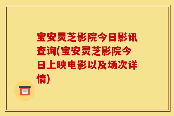 宝安灵芝影院今日影讯查询(宝安灵芝影院今日上映电影以及场次详情)