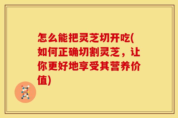 怎么能把灵芝切开吃(如何正确切割灵芝,让你更好地享受其营养价值)