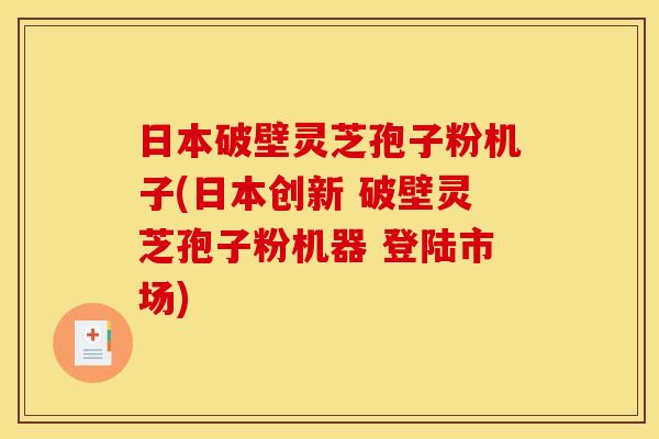 日本破壁灵芝孢子粉机子(日本创新 破壁灵芝孢子粉机器 登陆市场)
