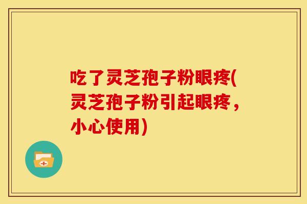 吃了灵芝孢子粉眼疼(灵芝孢子粉引起眼疼,小心使用)