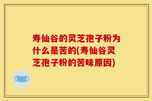 寿仙谷的灵芝孢子粉为什么是苦的(寿仙谷灵芝孢子粉的苦味原因)