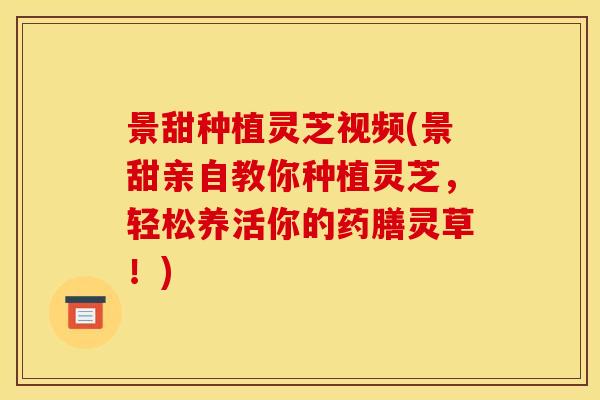 景甜种植灵芝视频(景甜亲自教你种植灵芝，轻松养活你的药膳灵草！)