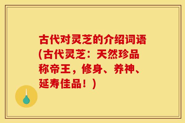 古代对灵芝的介绍词语(古代灵芝：天然珍品称帝王，修身、养神、延寿佳品！)