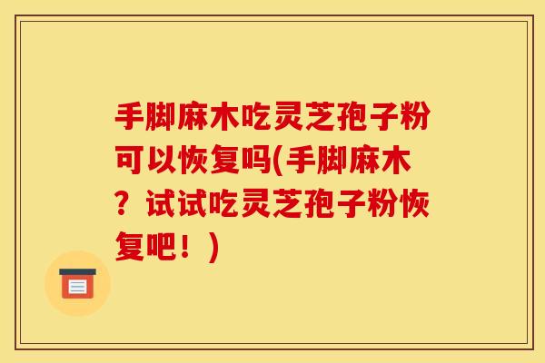 手脚麻木吃灵芝孢子粉可以恢复吗(手脚麻木?试试吃灵芝孢子粉恢复吧!)