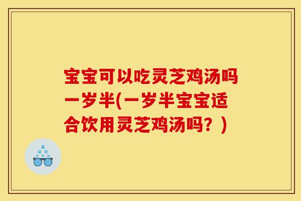 宝宝可以吃灵芝鸡汤吗一岁半(一岁半宝宝适合饮用灵芝鸡汤吗?)
