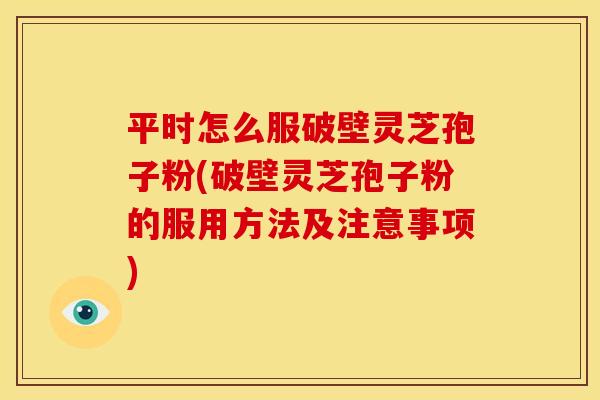 平时怎么服破壁灵芝孢子粉(破壁灵芝孢子粉的服用方法及注意事项)