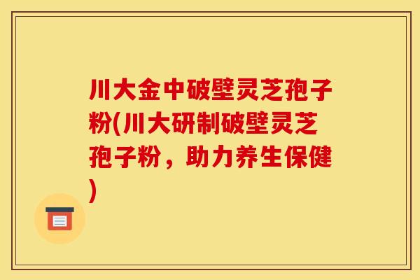 川大金中破壁灵芝孢子粉(川大研制破壁灵芝孢子粉,助力养生保健)
