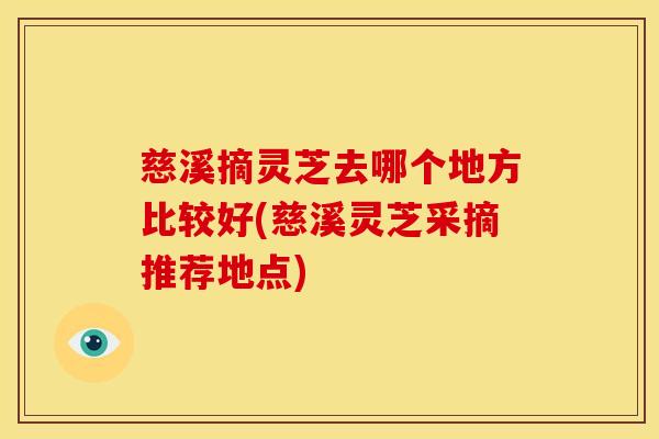 慈溪摘灵芝去哪个地方比较好(慈溪灵芝采摘推荐地点)