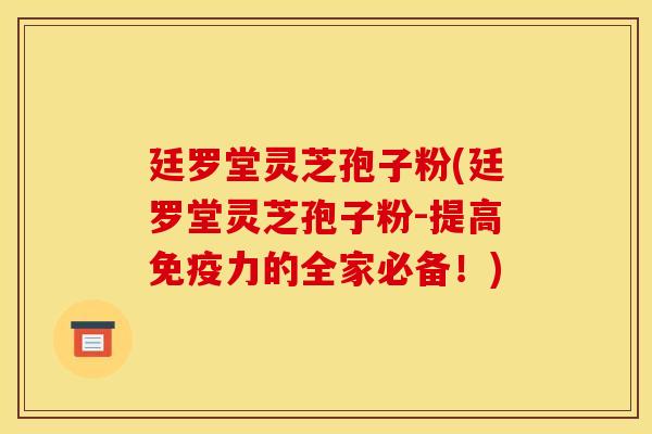 廷罗堂灵芝孢子粉(廷罗堂灵芝孢子粉-提高免疫力的全家必备！)