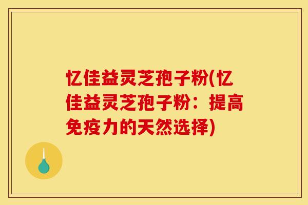 忆佳益灵芝孢子粉(忆佳益灵芝孢子粉：提高免疫力的天然选择)