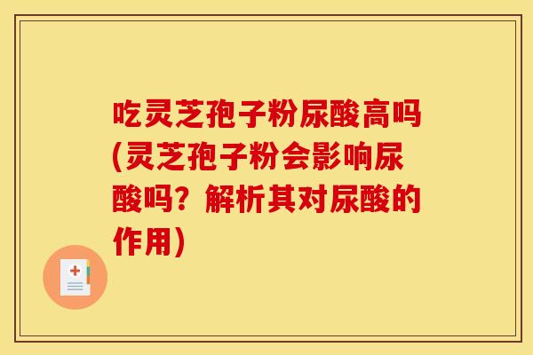 吃灵芝孢子粉尿酸高吗(灵芝孢子粉会影响尿酸吗?解析其对尿酸的作用)