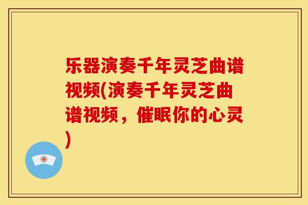 乐器演奏千年灵芝曲谱视频(演奏千年灵芝曲谱视频,催眠你的心灵)