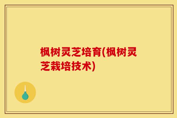 枫树灵芝培育(枫树灵芝栽培技术)