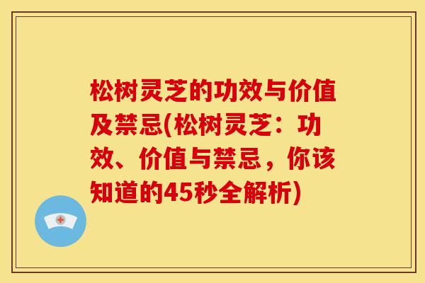 松树灵芝的功效与价值及禁忌(松树灵芝：功效、价值与禁忌，你该知道的45秒全解析)