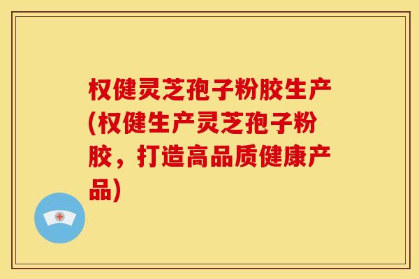 权健灵芝孢子粉胶生产(权健生产灵芝孢子粉胶，打造高品质健康产品)