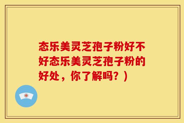 态乐美灵芝孢子粉好不好态乐美灵芝孢子粉的好处，你了解吗？)