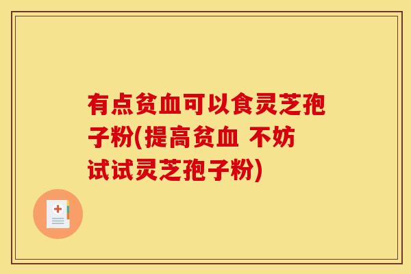 有点贫血可以食灵芝孢子粉(提高贫血 不妨试试灵芝孢子粉)