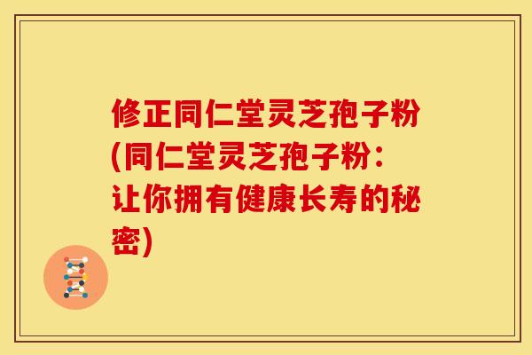 修正同仁堂灵芝孢子粉(同仁堂灵芝孢子粉:让你拥有健康长寿的秘密)