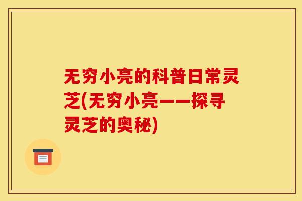 无穷小亮的科普日常灵芝(无穷小亮——探寻灵芝的奥秘)