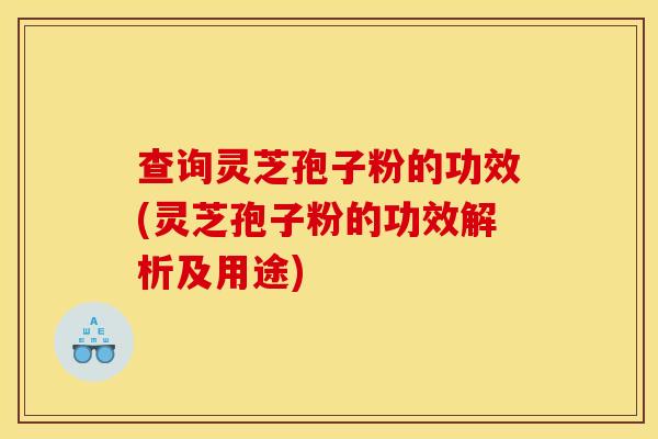 查询灵芝孢子粉的功效(灵芝孢子粉的功效解析及用途)