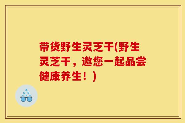 带货野生灵芝干(野生灵芝干，邀您一起品尝健康养生！)
